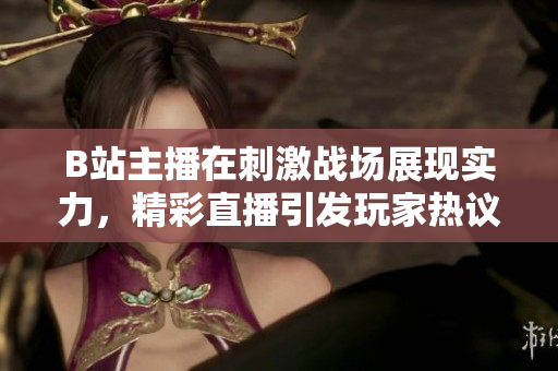 B站主播在刺激戰(zhàn)場展現(xiàn)實力，精彩直播引發(fā)玩家熱議