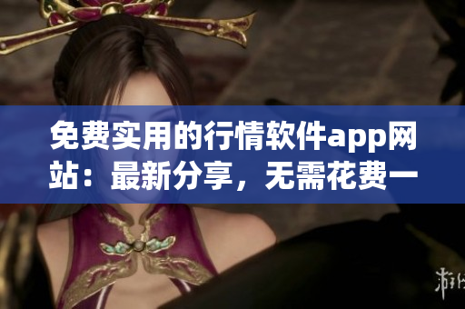 免費實用的行情軟件app網(wǎng)站：最新分享，無需花費一分錢，獲取最新行情資訊