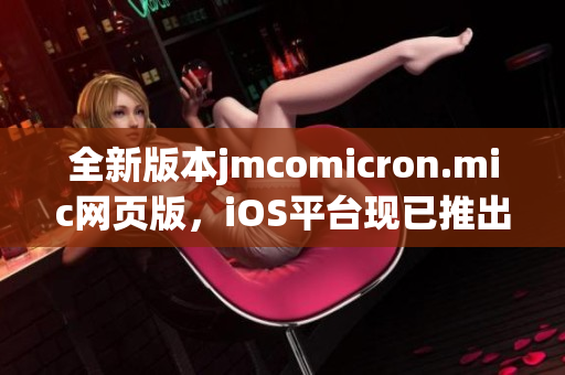 全新版本jmcomicron.mic網(wǎng)頁版，iOS平臺現(xiàn)已推出，立即體驗精彩漫畫內(nèi)容