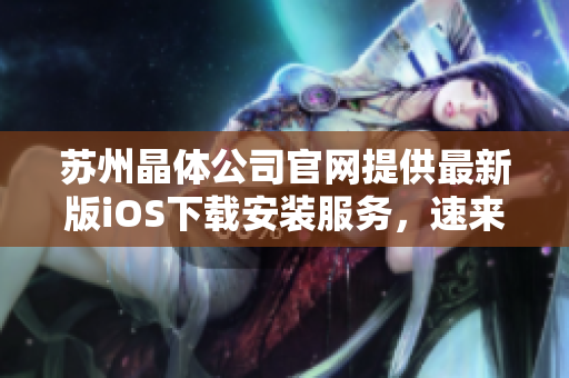 蘇州晶體公司官網(wǎng)提供最新版iOS下載安裝服務，速來領(lǐng)取最新更新！