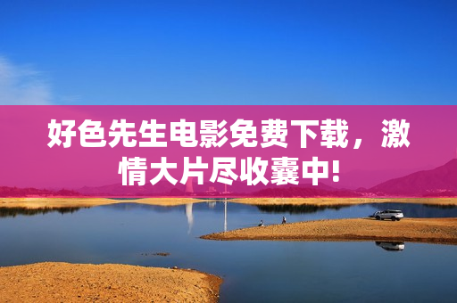 好色先生電影免費(fèi)下載，激情大片盡收囊中!