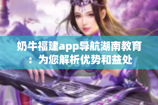 奶牛福建app導(dǎo)航湖南教育：為您解析優(yōu)勢和益處