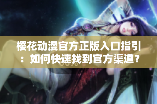 櫻花動(dòng)漫官方正版入口指引：如何快速找到官方渠道？