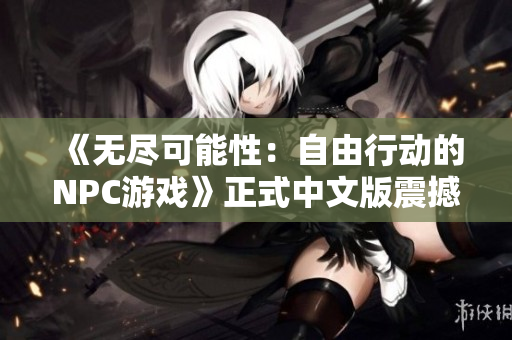 《無盡可能性：自由行動(dòng)的NPC游戲》正式中文版震撼登場，開啟你所想的世界！