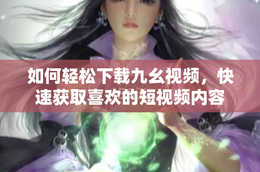 如何輕松下載九幺視頻，快速獲取喜歡的短視頻內(nèi)容