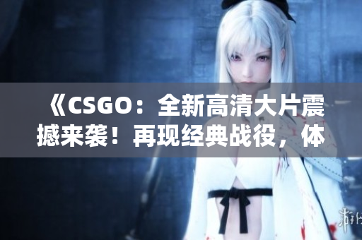 《CSGO：全新高清大片震撼來襲！再現(xiàn)經(jīng)典戰(zhàn)役，體驗(yàn)全新射擊樂趣》