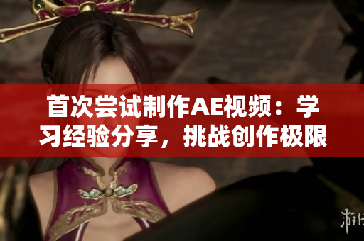 首次嘗試制作AE視頻：學(xué)習(xí)經(jīng)驗分享，挑戰(zhàn)創(chuàng)作極限
