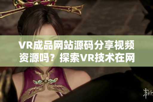 VR成品網(wǎng)站源碼分享視頻資源嗎？探索VR技術(shù)在網(wǎng)站開發(fā)中的應(yīng)用方式