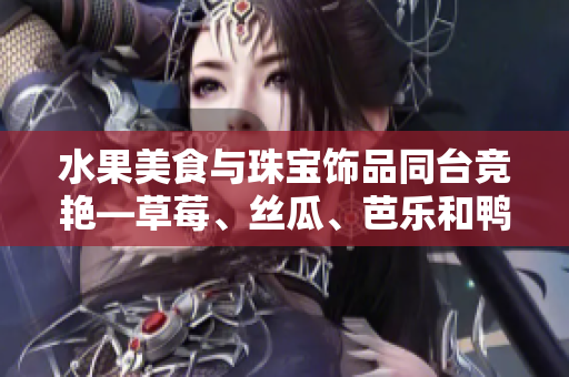 水果美食與珠寶飾品同臺(tái)競(jìng)艷—草莓、絲瓜、芭樂和鴨脖翡翠手鐲