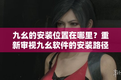 九幺的安裝位置在哪里？重新審視九幺軟件的安裝路徑