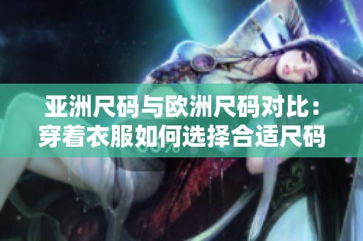 亞洲尺碼與歐洲尺碼對(duì)比：穿著衣服如何選擇合適尺碼？