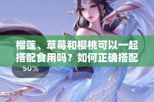 榴蓮、草莓和櫻桃可以一起搭配食用嗎？如何正確搭配多種水果享受美味與營養(yǎng)？