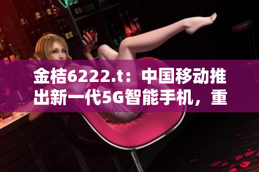 金桔6222.t：中國(guó)移動(dòng)推出新一代5G智能手機(jī)，重新定義未來(lái)通信體驗(yàn)