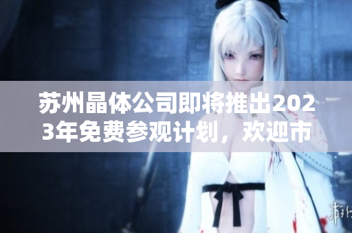 蘇州晶體公司即將推出2023年免費參觀計劃，歡迎市民和游客前來參觀