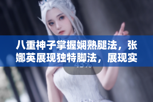八重神子掌握嫻熟腿法，張娜英展現(xiàn)獨特腳法，展現(xiàn)實力!