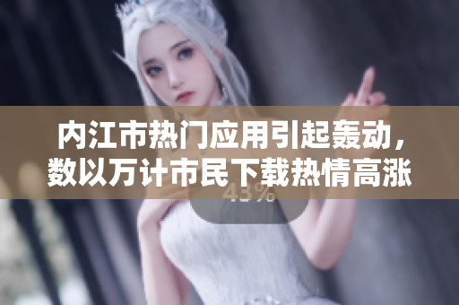內(nèi)江市熱門(mén)應(yīng)用引起轟動(dòng)，數(shù)以萬(wàn)計(jì)市民下載熱情高漲