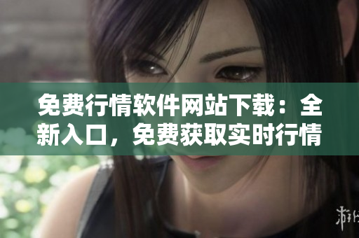 免費行情軟件網(wǎng)站下載：全新入口，免費獲取實時行情數(shù)據(jù)