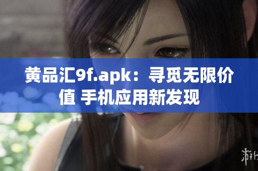 黃品匯9f.apk：尋覓無(wú)限價(jià)值 手機(jī)應(yīng)用新發(fā)現(xiàn)
