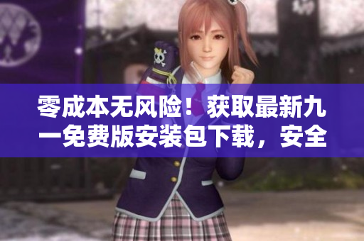 零成本無風險！獲取最新九一免費版安裝包下載，安全快速享受專屬服務