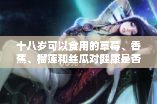 十八歲可以食用的草莓、香蕉、榴蓮和絲瓜對(duì)健康是否有益？