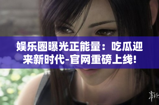 娛樂圈曝光正能量：吃瓜迎來新時(shí)代-官網(wǎng)重磅上線!