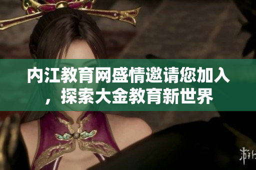 內(nèi)江教育網(wǎng)盛情邀請(qǐng)您加入，探索大金教育新世界