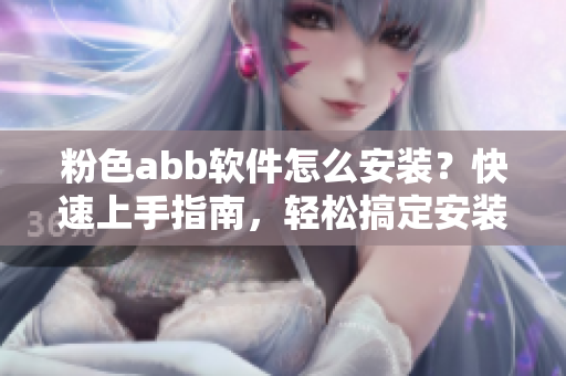 粉色abb軟件怎么安裝？快速上手指南，輕松搞定安裝問題
