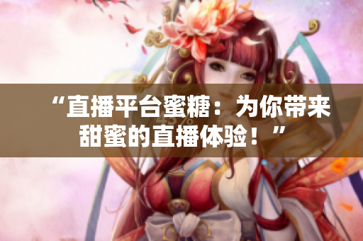 “直播平臺蜜糖：為你帶來甜蜜的直播體驗！”