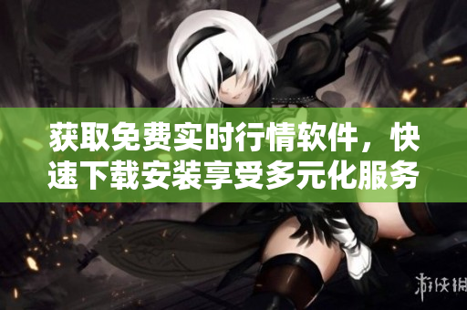 獲取免費實時行情軟件，快速下載安裝享受多元化服務