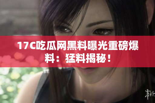 17C吃瓜網(wǎng)黑料曝光重磅爆料：猛料揭秘！