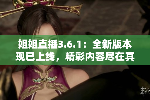 姐姐直播3.6.1：全新版本現(xiàn)已上線，精彩內容盡在其中