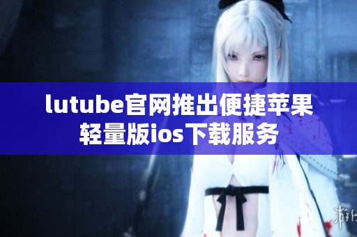 lutube官網(wǎng)推出便捷蘋果輕量版ios下載服務