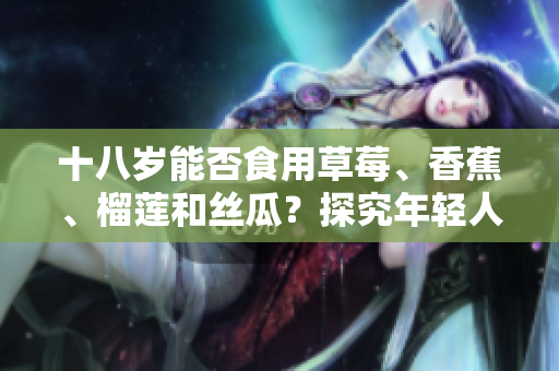 十八歲能否食用草莓、香蕉、榴蓮和絲瓜？探究年輕人的飲食健康問題