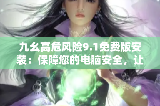 九幺高危風險9.1免費版安裝：保障您的電腦安全，讓您擁有更穩(wěn)定的使用體驗