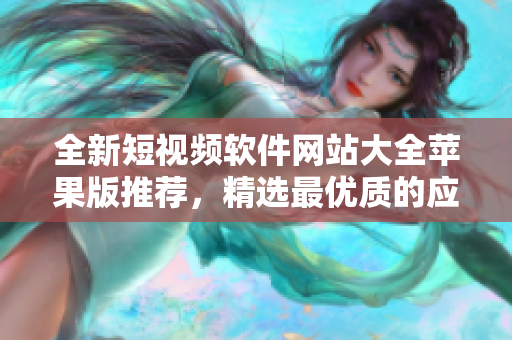 全新短視頻軟件網(wǎng)站大全蘋果版推薦，精選最優(yōu)質(zhì)的應(yīng)用資源