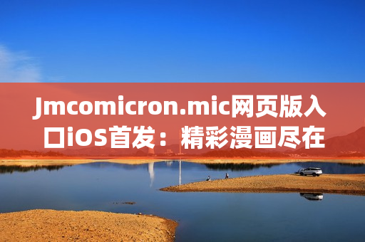 Jmcomicron.mic網(wǎng)頁版入口iOS首發(fā)：精彩漫畫盡在掌握，快來體驗(yàn)刺激的視覺盛宴