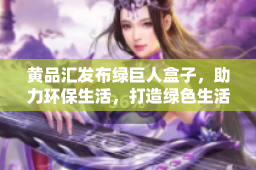 黃品匯發(fā)布綠巨人盒子，助力環(huán)保生活，打造綠色生活方式