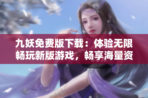 九妖免費版下載：體驗無限暢玩新版游戲，暢享海量資源，盡在九妖！