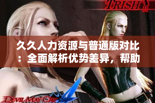 久久人力資源與普通版對比：全面解析優(yōu)勢差異，幫助你選用最適合的版本