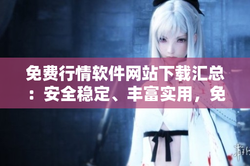 免費行情軟件網(wǎng)站下載匯總：安全穩(wěn)定、豐富實用，免費無憂選擇