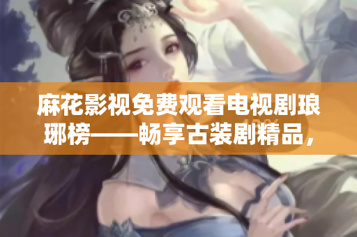 麻花影視免費(fèi)觀看電視劇瑯琊榜——暢享古裝劇精品，盡顯豪華視聽盛宴