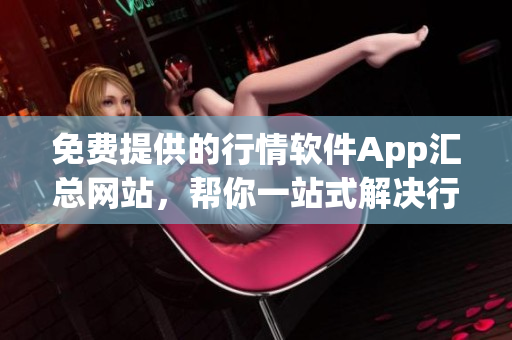 免費(fèi)提供的行情軟件App匯總網(wǎng)站，幫你一站式解決行情軟件需求