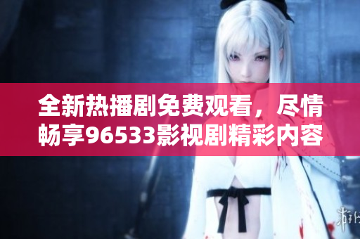 全新熱播劇免費觀看，盡情暢享96533影視劇精彩內(nèi)容