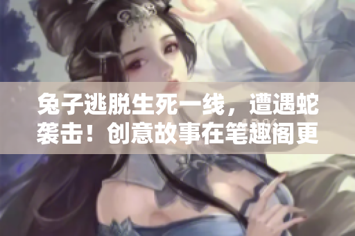兔子逃脫生死一線，遭遇蛇襲擊！創(chuàng)意故事在筆趣閣更新