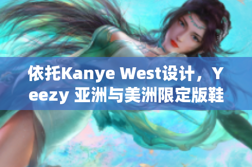 依托Kanye West設(shè)計，Yeezy 亞洲與美洲限定版鞋款重新定義街頭潮流