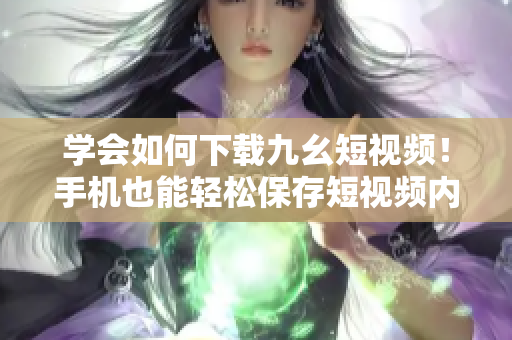 學(xué)會如何下載九幺短視頻！手機(jī)也能輕松保存短視頻內(nèi)容