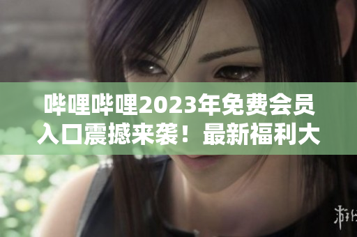 嗶哩嗶哩2023年免費(fèi)會員入口震撼來襲！最新福利大揭秘，請即刻關(guān)注！