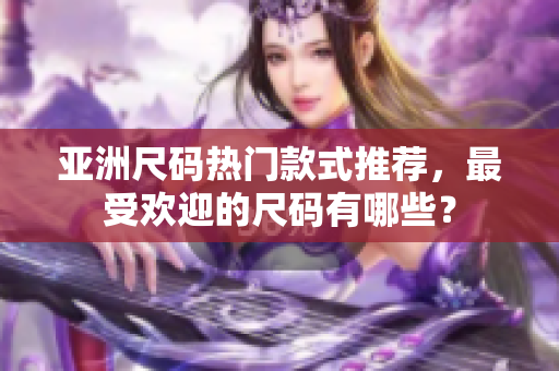 亞洲尺碼熱門款式推薦，最受歡迎的尺碼有哪些？