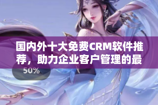 國內(nèi)外十大免費(fèi)CRM軟件推薦，助力企業(yè)客戶管理的最佳選擇
