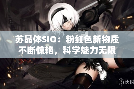 蘇晶體SIO：粉紅色新物質(zhì)不斷驚艷，科學(xué)魅力無限